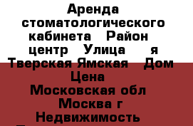 Аренда стоматологического кабинета › Район ­ центр › Улица ­ 2-я Тверская-Ямская › Дом ­ 40/3 › Цена ­ 6 000 - Московская обл., Москва г. Недвижимость » Помещения аренда   . Московская обл.,Москва г.